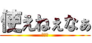 使えねぇなぁ (俺も暇)