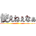 使えねぇなぁ (俺も暇)