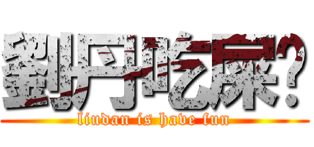 劉丹吃屎妑 (liudan is have fun)