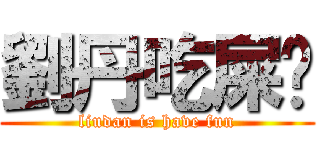 劉丹吃屎妑 (liudan is have fun)