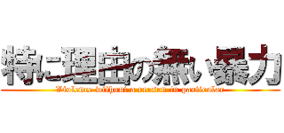 特に理由の無い暴力 (Violence without a reason in particular)