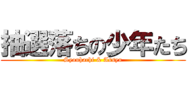 抽選落ちの少年たち (Syouhachi & Assyu)