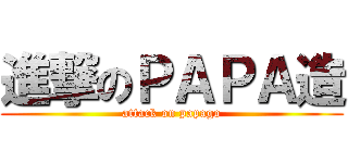 進撃のＰＡＰＡ造 (attack on papago)