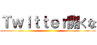 Ｔｗｉｔｔｅｒ開くな ()