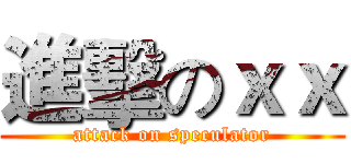 進擊のｘｘ (attack on speculator)