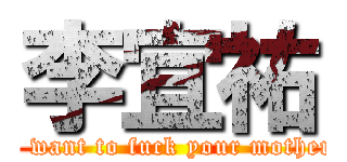 李宜祐 (I want to fuck your mother)