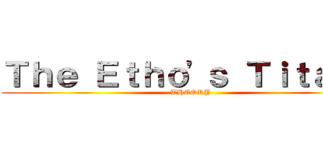 Ｔｈｅ Ｅｔｈｏ'ｓ Ｔｉｔａｎｓ (THEORY)