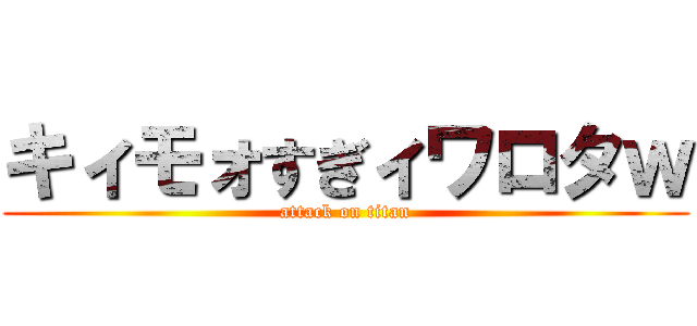 キィモォすぎィワロタｗ (attack on titan)