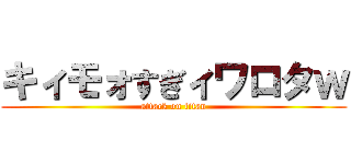 キィモォすぎィワロタｗ (attack on titan)