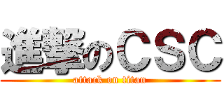 進撃のＣＳＣ (attack on titan)