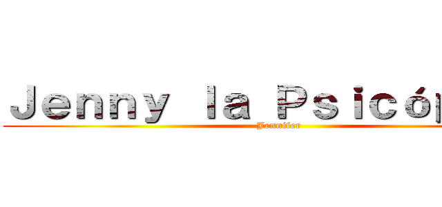 Ｊｅｎｎｙ ｌａ Ｐｓｉｃóｐａｔａ (Jennifer)