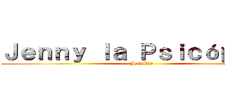 Ｊｅｎｎｙ ｌａ Ｐｓｉｃóｐａｔａ (Jennifer)