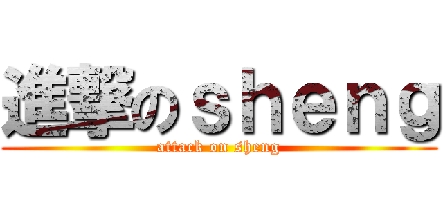 進撃のｓｈｅｎｇ (attack on sheng)