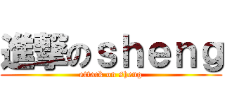 進撃のｓｈｅｎｇ (attack on sheng)