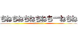 ちねちねちねちねちーねちね (ふ、まったくバカめww)