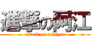 進撃の阿江 (attack on achiyan)