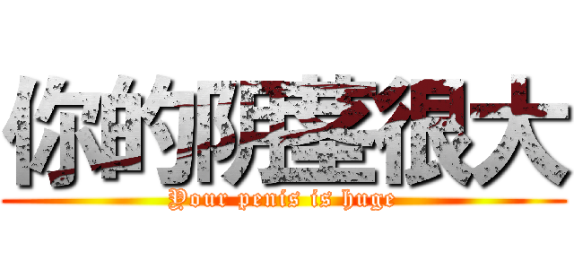 你的阴茎很大 (Your penis is huge)