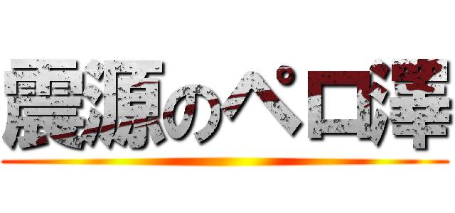 震源のペロ澤 ()