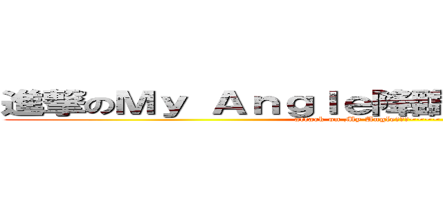 進撃のＭｙ Ａｎｇｌｅ降臨啦~~~~ ＝／／／＝ (attack on My Angle降臨啦~~~~ =///=)