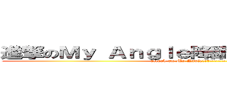 進撃のＭｙ Ａｎｇｌｅ降臨啦~~~~ ＝／／／＝ (attack on My Angle降臨啦~~~~ =///=)