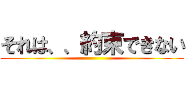 それは、、約束できない ()