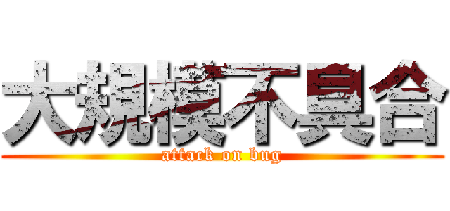 大規模不具合 (attack on bug)