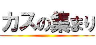 カスの集まり ()