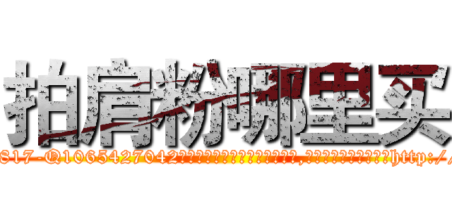 拍肩粉哪里买 (拍肩粉哪里买【电-151x68344x817-Q1065427042元吉药业】我们做的是长期生意,靠的是老客户长期支持http://sngk.net/UeeV5M

参考消息网我们做的是长期生意,靠的是老客户长期支持也许我们早该意识到，就连鲍勃·霍斯金斯（金球奖戏剧类电影男主角 
)