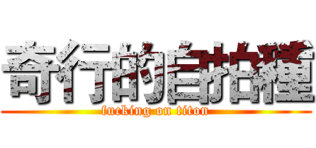 奇行的自拍種 (fucking on titon)