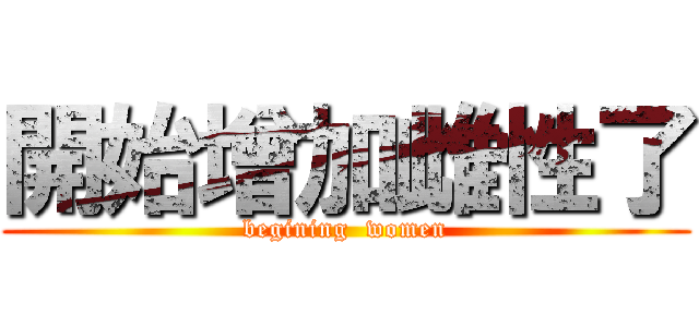 開始增加雌性了 (begining  women)
