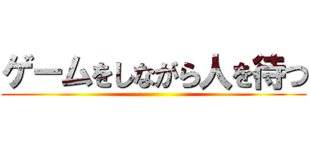 ゲームをしながら人を待つ ()