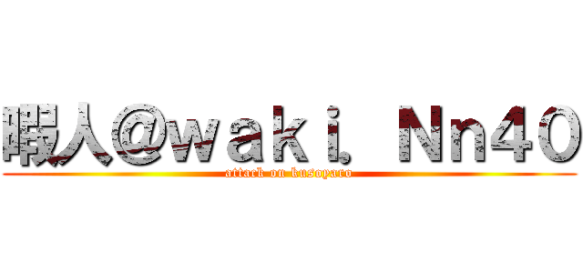 暇人＠ｗａｋｉ．Ｎｎ４０ (attack on kusoyaro)