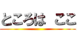 ところは ここ ()