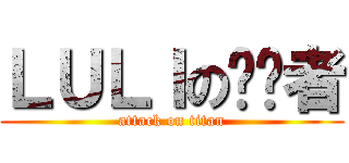 ＬＵＬＩの终结者 (attack on titan)