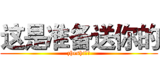 这是准备送你的 (zheshi准备)