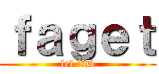 ｆａｇｅｔ (lel XD)