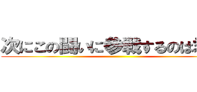 次にこの闘いに参戦するのは君だ！ ()