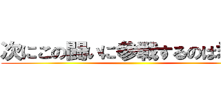 次にこの闘いに参戦するのは君だ！ ()