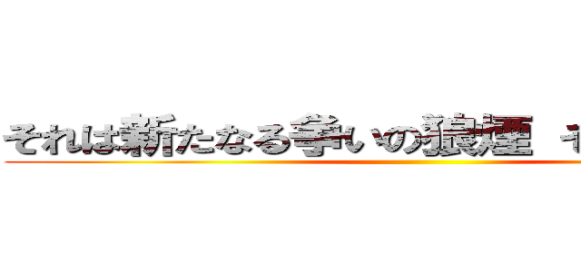 それは新たなる争いの狼煙 そんな．．． ()