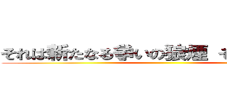 それは新たなる争いの狼煙 そんな．．． ()