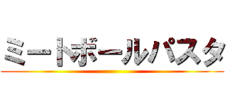 ミートボールパスタ ()