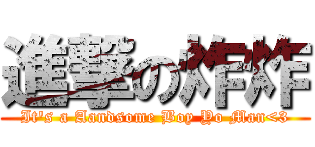 進撃の炸炸 (It\'s a Aandsome Boy Yo Man<3)
