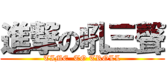 進撃の吼三聲 (TIME  TO TROLL)