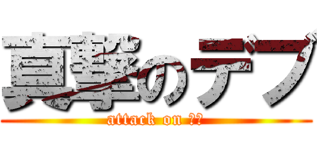 真撃のデブ (attack on デブ)