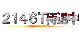 ２１４６Ｔ待退中 (attack on titan)