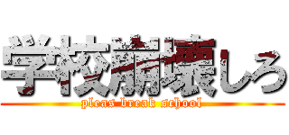 学校崩壊しろ (pleas break school)