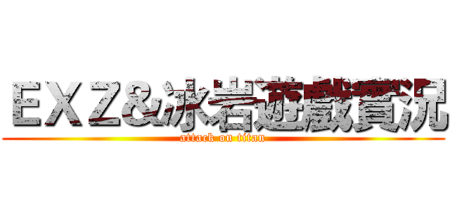 ＥＸＺ＆冰岩遊戲實況 (attack on titan)