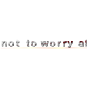 ｎｏｔ ｔｏ ｗｏｒｒｙ ａｂｏｕｔ ()