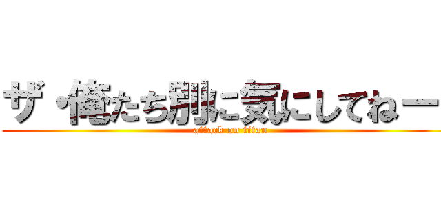 ザ・俺たち別に気にしてねーし (attack on titan)