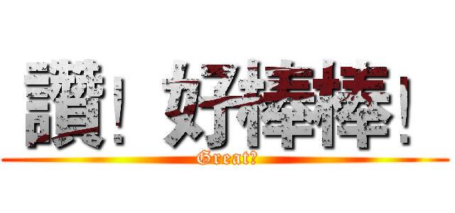  讚！好棒棒！ ( Great！)